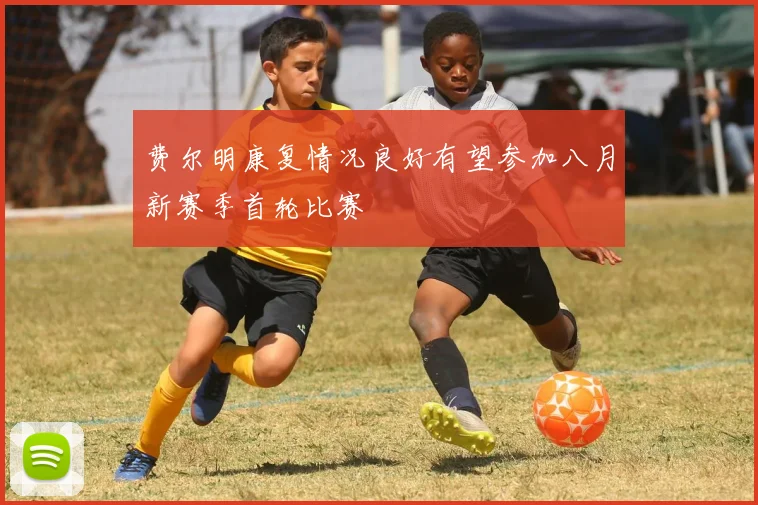 费尔明康复情况良好有望参加八月新赛季首轮比赛