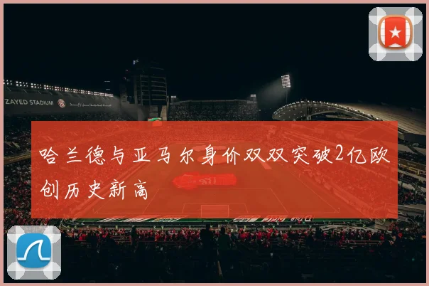 哈兰德与亚马尔身价双双突破2亿欧创历史新高