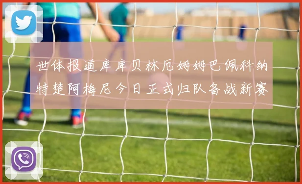 世体报道库库贝林厄姆姆巴佩科纳特楚阿梅尼今日正式归队备战新赛季