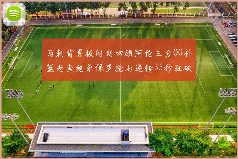 马刺背景板时刻回顾阿伦三分OG补篮老鱼绝杀保罗抢七逆转35秒狂砍13分