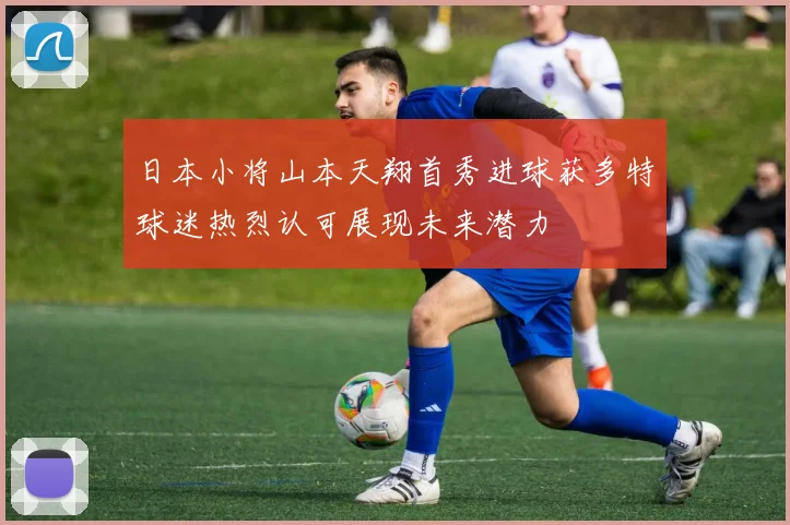 日本小将山本天翔首秀进球获多特球迷热烈认可展现未来潜力