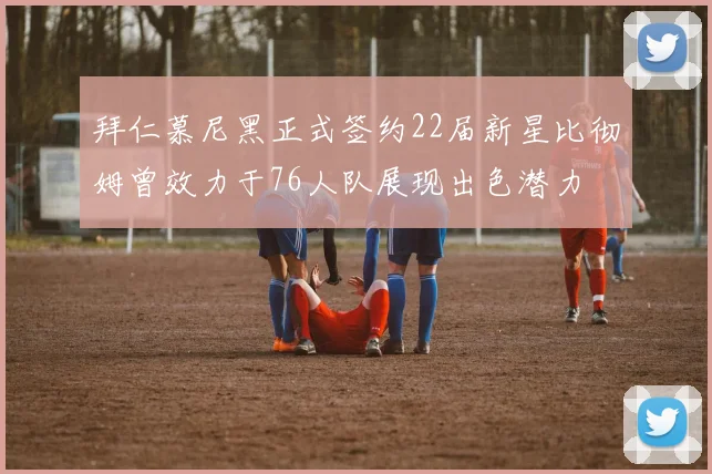拜仁慕尼黑正式签约22届新星比彻姆曾效力于76人队展现出色潜力